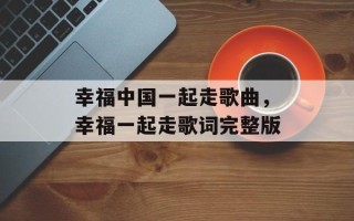 幸福中国一起走歌曲，幸福一起走歌词完整版