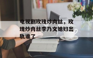 电视剧玫瑰炒肉丝，玫瑰炒肉丝李乃文媳妇出轨谁了