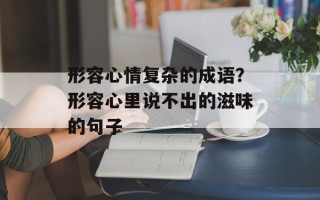 形容心情复杂的成语？形容心里说不出的滋味的句子