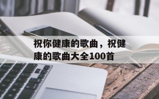 祝你健康的歌曲，祝健康的歌曲大全100首