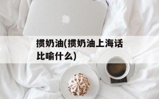 掼奶油(掼奶油上海话比喻什么)