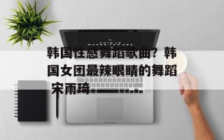 韩国性感舞蹈歌曲？韩国女团最辣眼睛的舞蹈 宋雨琦