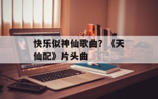 快乐似神仙歌曲？《天仙配》片头曲