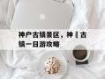 神户古镇景区，神垕古镇一日游攻略