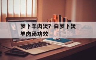 萝卜羊肉煲？白萝卜煲羊肉汤功效