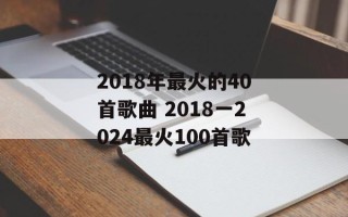2018年最火的40首歌曲 2018一2024最火100首歌