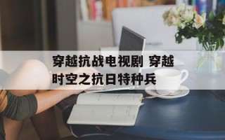 穿越抗战电视剧 穿越时空之抗日特种兵