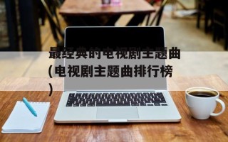 最经典的电视剧主题曲(电视剧主题曲排行榜)