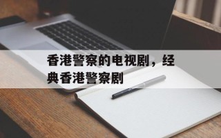 香港警察的电视剧，经典香港警察剧