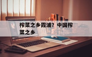 榨菜之乡霞浦？中国榨菜之乡
