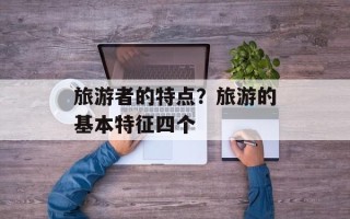 旅游者的特点？旅游的基本特征四个