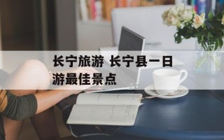 长宁旅游 长宁县一日游最佳景点
