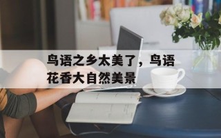 鸟语之乡太美了，鸟语花香大自然美景