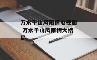 万水千山风雨情电视剧 万水千山风雨情大结局