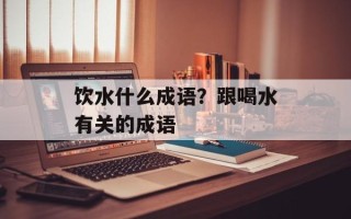 饮水什么成语？跟喝水有关的成语