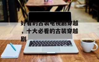 好看的古装电视剧穿越，十大必看的古装穿越剧