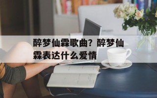 醉梦仙霖歌曲？醉梦仙霖表达什么爱情