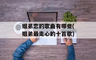 姐弟恋的歌曲有哪些(姐弟最走心的十首歌)