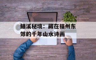 鳝溪秘境：藏在福州东郊的千年山水诗画