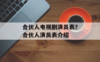 合伙人电视剧演员表？合伙人演员表介绍