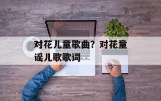 对花儿童歌曲？对花童谣儿歌歌词