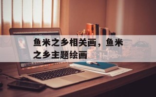 鱼米之乡相关画，鱼米之乡主题绘画