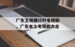 广东卫视播过的电视剧，广东本土电视剧大全