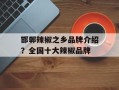 邯郸辣椒之乡品牌介绍？全国十大辣椒品牌