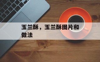 玉兰酥，玉兰酥图片和做法