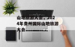 山地旅游大会，2024年贵州国际山地旅游大会