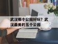 武汉哪个公园好玩？武汉最美的五个公园