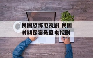 民国恐怖电视剧 民国时期探案悬疑电视剧
