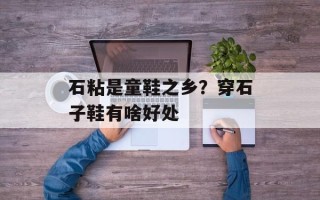 石粘是童鞋之乡？穿石子鞋有啥好处