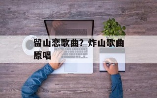 留山恋歌曲？炸山歌曲原唱