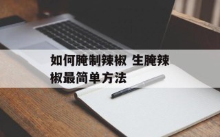 如何腌制辣椒 生腌辣椒最简单方法