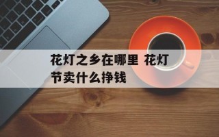 花灯之乡在哪里 花灯节卖什么挣钱