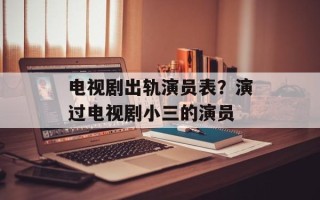 电视剧出轨演员表？演过电视剧小三的演员