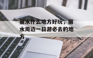 丽水什么地方好玩，丽水周边一日游必去的地方