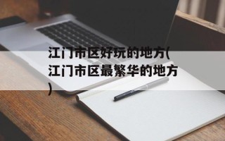 江门市区好玩的地方(江门市区最繁华的地方)