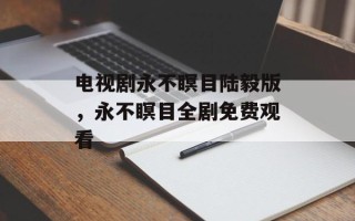 电视剧永不瞑目陆毅版，永不瞑目全剧免费观看