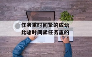 任务重时间紧的成语 比喻时间紧任务重的