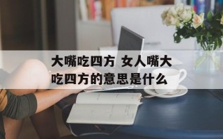 大嘴吃四方 女人嘴大吃四方的意思是什么