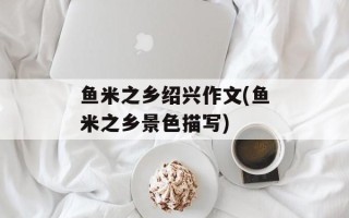 鱼米之乡绍兴作文(鱼米之乡景色描写)