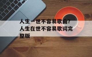 人生一世不容易歌曲？人生在世不容易歌词完整版