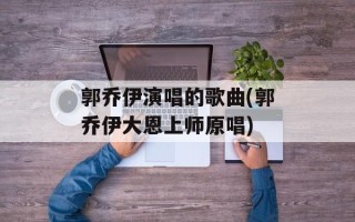 郭乔伊演唱的歌曲(郭乔伊大恩上师原唱)