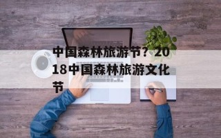 中国森林旅游节？2018中国森林旅游文化节