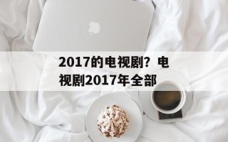 2017的电视剧？电视剧2017年全部