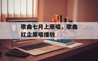 歌曲七月上原唱，歌曲红尘原唱播放