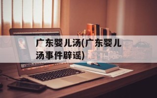 广东婴儿汤(广东婴儿汤事件辟谣)