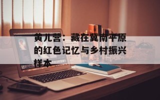 黄儿营：藏在冀南平原的红色记忆与乡村振兴样本